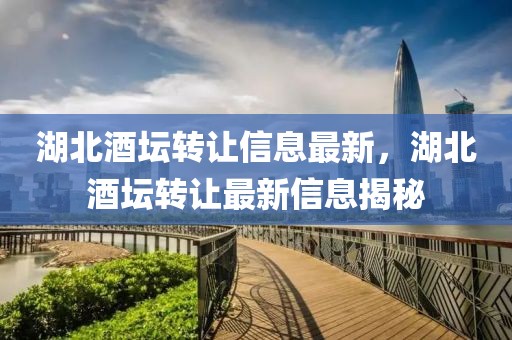 湖北酒壇轉(zhuǎn)讓信息最新，湖北酒壇轉(zhuǎn)讓最新信息揭秘