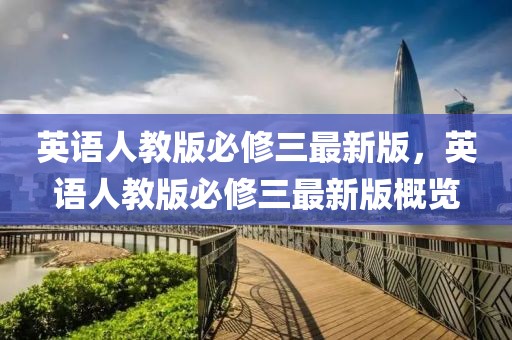 英語人教版必修三最新版，英語人教版必修三最新版概覽