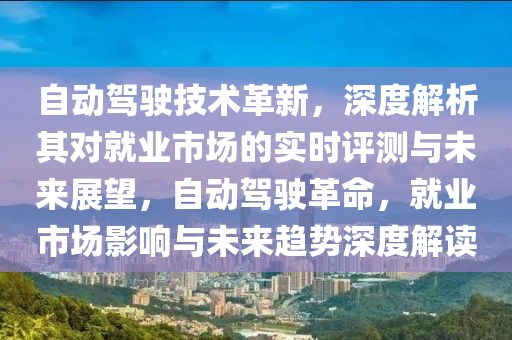 自動駕駛技術(shù)革新，深度解析其對就業(yè)市場的實(shí)時(shí)評測與未來展望，自動駕駛革命，就業(yè)市場影響與未來趨勢深度解讀