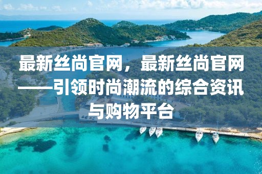 最新絲尚官網(wǎng)，最新絲尚官網(wǎng)——引領(lǐng)時(shí)尚潮流的綜合資訊與購物平臺(tái)