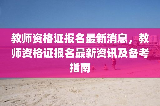 教師資格證報(bào)名最新消息，教師資格證報(bào)名最新資訊及備考指南