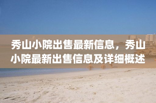 秀山小院出售最新信息，秀山小院最新出售信息及詳細概述