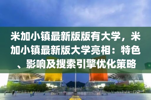 米加小鎮(zhèn)最新版版有大學(xué)，米加小鎮(zhèn)最新版大學(xué)亮相：特色、影響及搜索引擎優(yōu)化策略