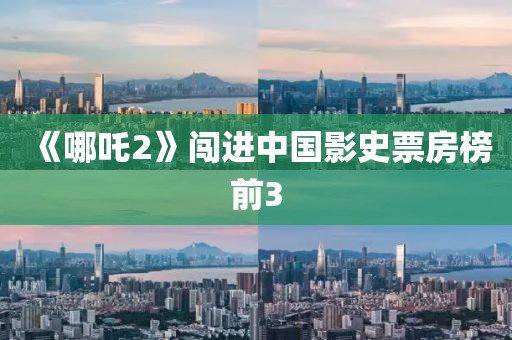 《哪吒2》闖進中國影史票房榜前3