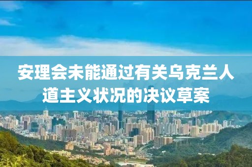 安理會(huì)未能通過有關(guān)烏克蘭人道主義狀況的決議草案