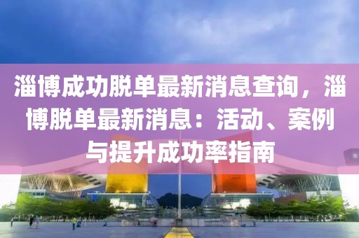 淄博成功脫單最新消息查詢，淄博脫單最新消息：活動(dòng)、案例與提升成功率指南