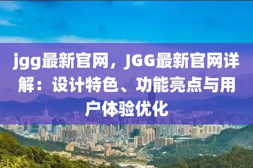 jgg最新官網(wǎng)，JGG最新官網(wǎng)詳解：設(shè)計特色、功能亮點與用戶體驗優(yōu)化