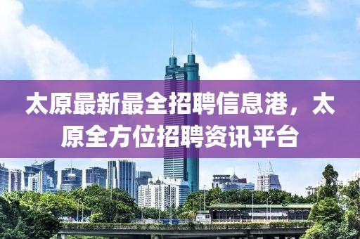 太原最新最全招聘信息港，太原全方位招聘資訊平臺