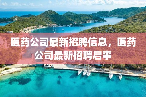 醫(yī)藥公司最新招聘信息，醫(yī)藥公司最新招聘啟事