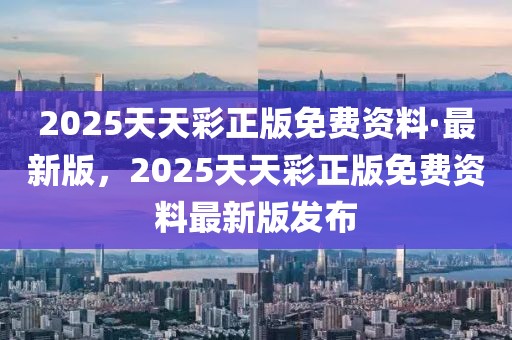 2025天天彩正版免費(fèi)資料·最新版，2025天天彩正版免費(fèi)資料最新版發(fā)布