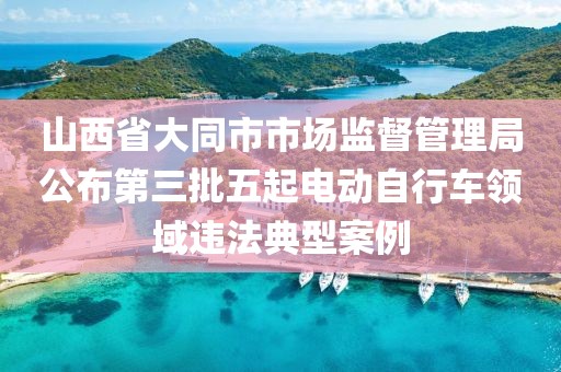 山西省大同市市場(chǎng)監(jiān)督管理局公布第三批五起電動(dòng)自行車(chē)領(lǐng)域違法典型案例