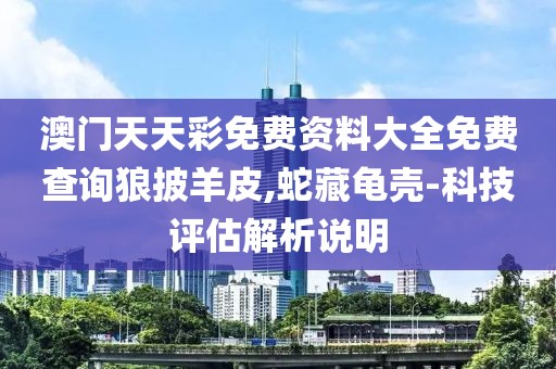 澳門天天彩免費資料大全免費查詢狼披羊皮,蛇藏龜殼-科技評估解析說明