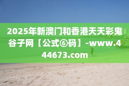 2025年新澳門和香港天天彩鬼谷子網(wǎng)【公式⑥碼】-www.444673.com