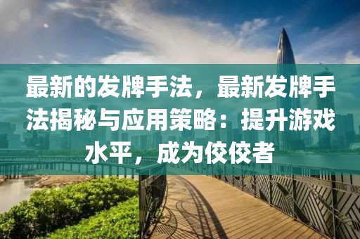 最新的發(fā)牌手法，最新發(fā)牌手法揭秘與應(yīng)用策略：提升游戲水平，成為佼佼者