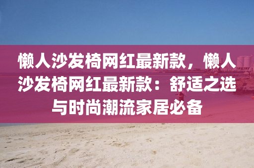 懶人沙發(fā)椅網(wǎng)紅最新款，懶人沙發(fā)椅網(wǎng)紅最新款：舒適之選與時(shí)尚潮流家居必備