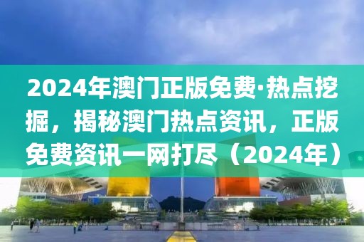 2024年澳門正版免費(fèi)·熱點(diǎn)挖掘，揭秘澳門熱點(diǎn)資訊，正版免費(fèi)資訊一網(wǎng)打盡（2024年）