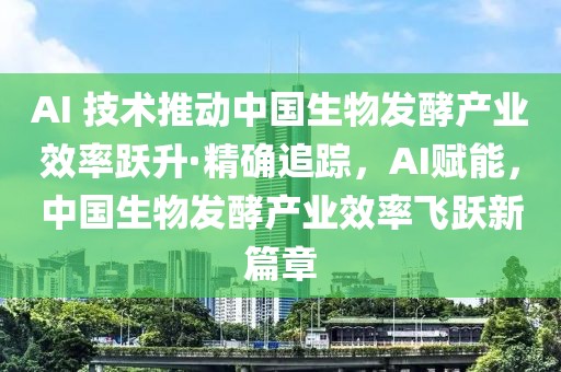 AI 技術(shù)推動(dòng)中國(guó)生物發(fā)酵產(chǎn)業(yè)效率躍升·精確追蹤，AI賦能，中國(guó)生物發(fā)酵產(chǎn)業(yè)效率飛躍新篇章