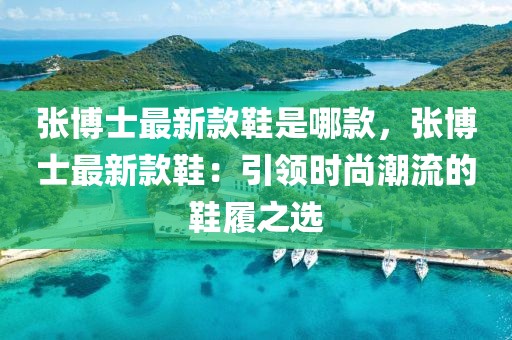 張博士最新款鞋是哪款，張博士最新款鞋：引領(lǐng)時(shí)尚潮流的鞋履之選