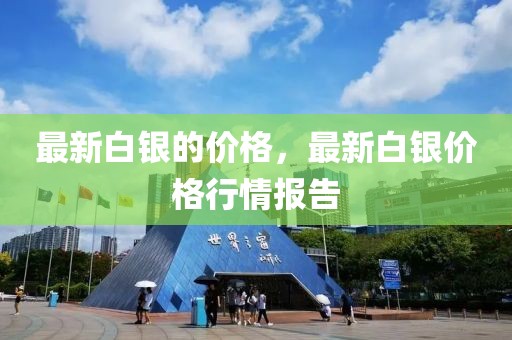 最新白銀的價(jià)格，最新白銀價(jià)格行情報(bào)告