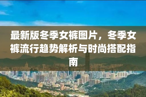 最新版冬季女褲圖片，冬季女褲流行趨勢(shì)解析與時(shí)尚搭配指南