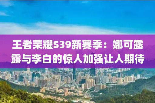 王者榮耀S39新賽季：娜可露露與李白的驚人加強(qiáng)讓人期待