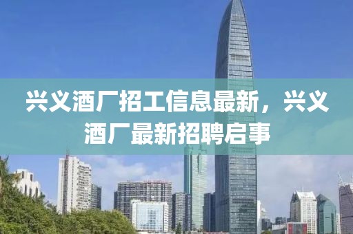 興義酒廠招工信息最新，興義酒廠最新招聘啟事