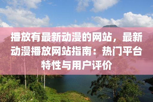 播放有最新動(dòng)漫的網(wǎng)站，最新動(dòng)漫播放網(wǎng)站指南：熱門平臺(tái)特性與用戶評(píng)價(jià)