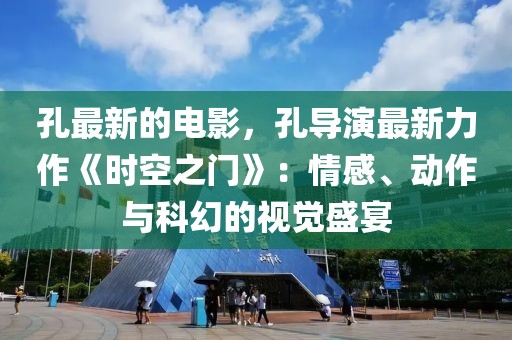 孔最新的電影，孔導(dǎo)演最新力作《時空之門》：情感、動作與科幻的視覺盛宴