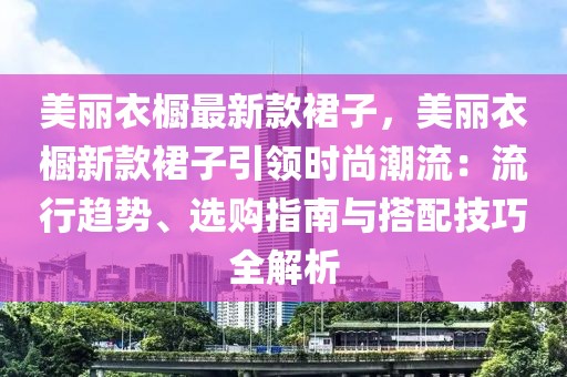 美麗衣櫥最新款裙子，美麗衣櫥新款裙子引領(lǐng)時(shí)尚潮流：流行趨勢、選購指南與搭配技巧全解析