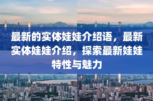 最新的實(shí)體娃娃介紹語(yǔ)，最新實(shí)體娃娃介紹，探索最新娃娃特性與魅力