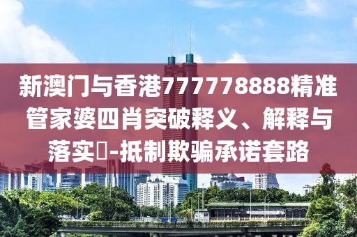 新澳門與香港777778888精準管家婆四肖突破釋義、解釋與落實?-抵制欺騙承諾套路