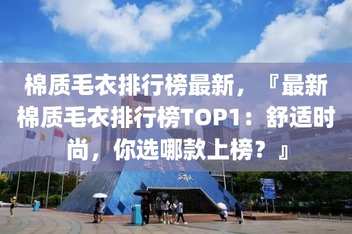 棉質(zhì)毛衣排行榜最新，『最新棉質(zhì)毛衣排行榜TOP1：舒適時(shí)尚，你選哪款上榜？』