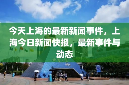 今天上海的最新新聞事件，上海今日新聞快報，最新事件與動態(tài)