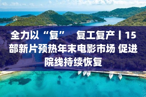 全力以“復(fù)”   復(fù)工復(fù)產(chǎn)丨15部新片預(yù)熱年末電影市場(chǎng) 促進(jìn)院線持續(xù)恢復(fù)