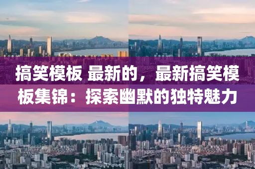 搞笑模板 最新的，最新搞笑模板集錦：探索幽默的獨特魅力