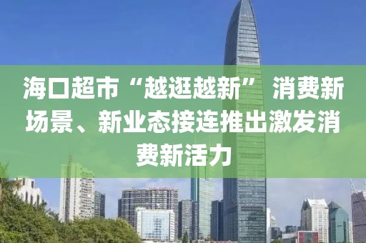 ?？诔小霸焦湓叫隆?消費新場景、新業(yè)態(tài)接連推出激發(fā)消費新活力