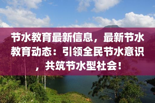 節(jié)水教育最新信息，最新節(jié)水教育動(dòng)態(tài)：引領(lǐng)全民節(jié)水意識(shí)，共筑節(jié)水型社會(huì)！