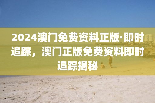 2024澳門免費(fèi)資料正版·即時(shí)追蹤，澳門正版免費(fèi)資料即時(shí)追蹤揭秘