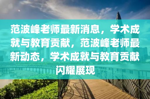 范波峰老師最新消息，學(xué)術(shù)成就與教育貢獻(xiàn)，范波峰老師最新動態(tài)，學(xué)術(shù)成就與教育貢獻(xiàn)閃耀展現(xiàn)