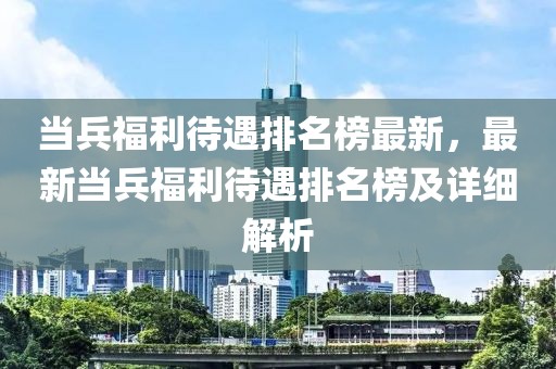 當(dāng)兵福利待遇排名榜最新，最新當(dāng)兵福利待遇排名榜及詳細(xì)解析