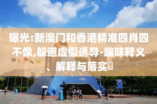 曝光:新澳門和香港精準(zhǔn)四肖四不像,躲避虛假誘導(dǎo)-趣味釋義、解釋與落實(shí)?