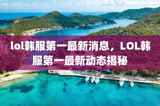 lol韓服第一最新消息，LOL韓服第一最新動(dòng)態(tài)揭秘