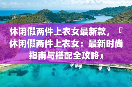 休閑假兩件上衣女最新款，『休閑假兩件上衣女：最新時(shí)尚指南與搭配全攻略』