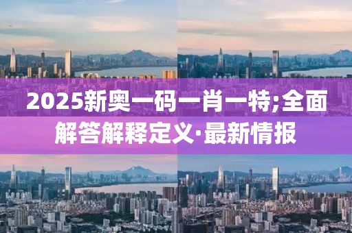 2025新奧一碼一肖一特;全面解答解釋定義·最新情報(bào)