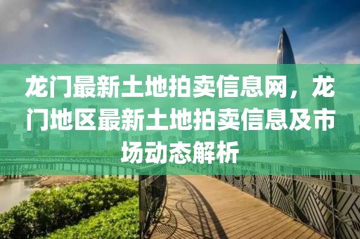 龍門最新土地拍賣信息網(wǎng)，龍門地區(qū)最新土地拍賣信息及市場動態(tài)解析