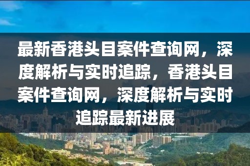 最新香港頭目案件查詢網(wǎng)，深度解析與實時追蹤，香港頭目案件查詢網(wǎng)，深度解析與實時追蹤最新進(jìn)展