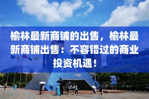 榆林最新商鋪的出售，榆林最新商鋪出售：不容錯過的商業(yè)投資機遇！