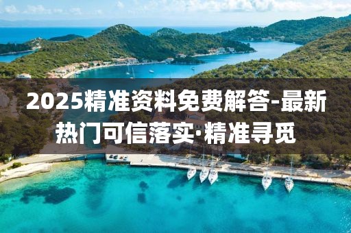 2025精準(zhǔn)資料免費(fèi)解答-最新熱門(mén)可信落實(shí)·精準(zhǔn)尋覓
