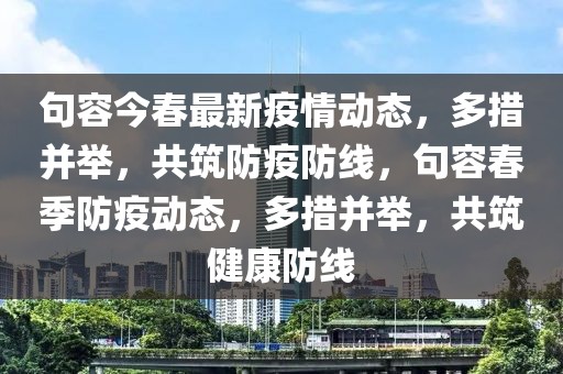 句容今春最新疫情動(dòng)態(tài)，多措并舉，共筑防疫防線，句容春季防疫動(dòng)態(tài)，多措并舉，共筑健康防線