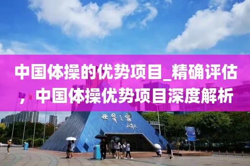 中國體操的優(yōu)勢項目_精確評估，中國體操優(yōu)勢項目深度解析